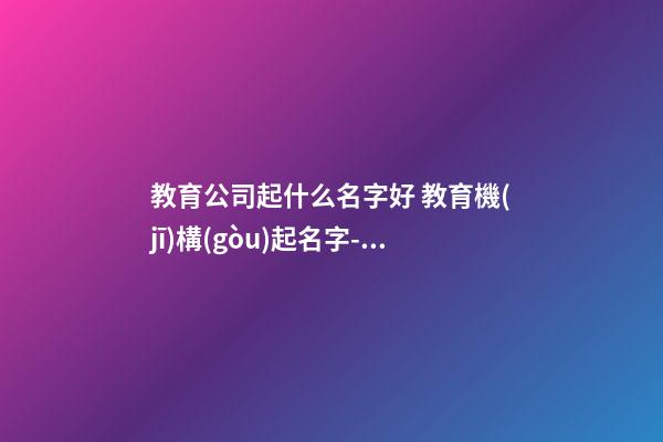 教育公司起什么名字好 教育機(jī)構(gòu)起名字-名學(xué)網(wǎng)-第1張-公司起名-玄機(jī)派
